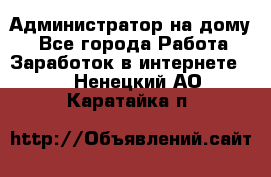 Администратор на дому  - Все города Работа » Заработок в интернете   . Ненецкий АО,Каратайка п.